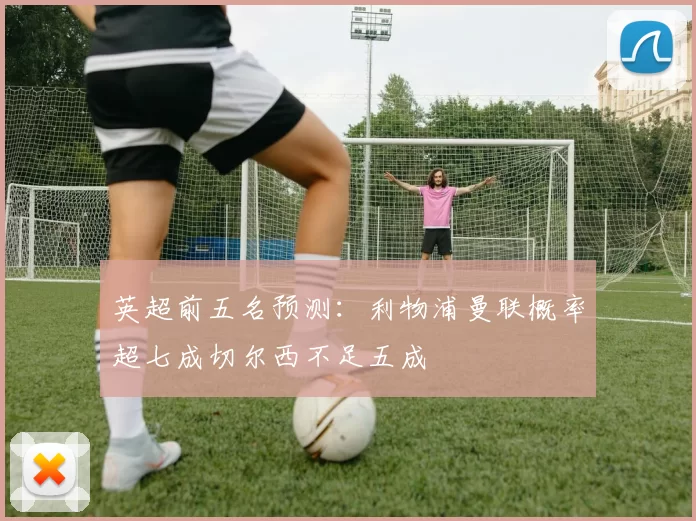 英超前五名预测：利物浦曼联概率超七成切尔西不足五成