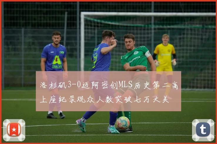 洛杉矶3-0迈阿密创MLS历史第二高上座纪录观众人数突破七万大关