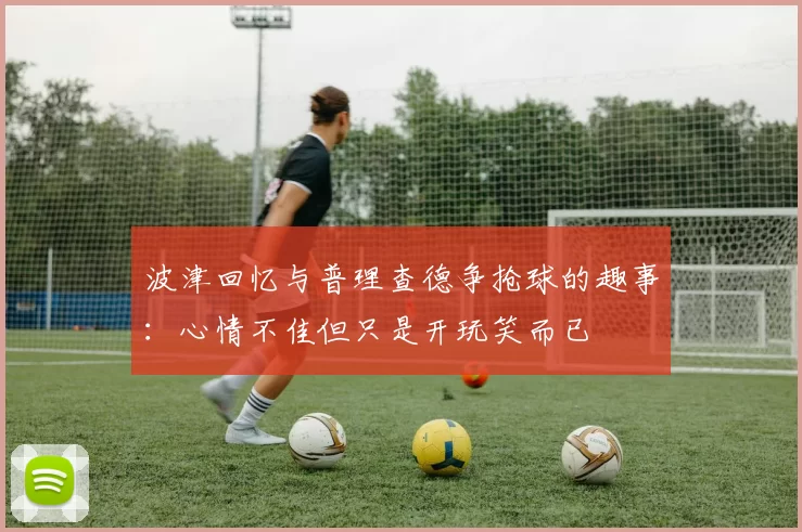 波津回忆与普理查德争抢球的趣事：心情不佳但只是开玩笑而已