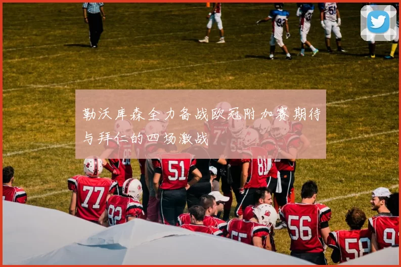 勒沃库森全力备战欧冠附加赛期待与拜仁的四场激战