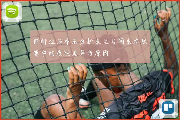 斯特拉马乔尼分析米兰与国米在联赛中的表现差异与原因