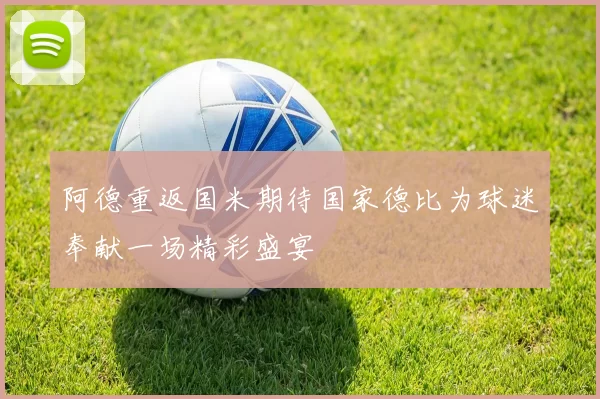 阿德重返国米期待国家德比为球迷奉献一场精彩盛宴