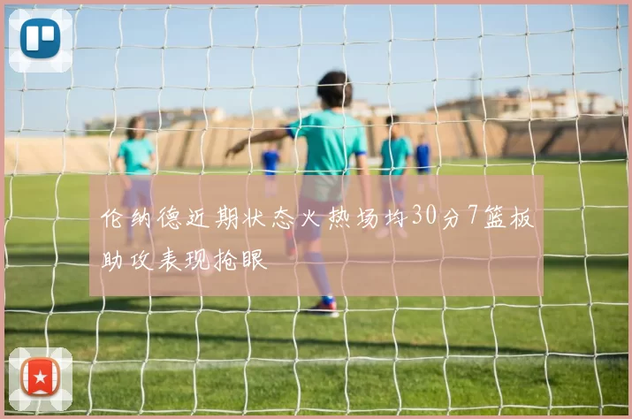 伦纳德近期状态火热场均30分7篮板助攻表现抢眼