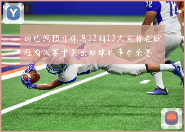 姆巴佩预计休息12到13天或将在欧冠淘汰赛中复出助球队争夺荣誉