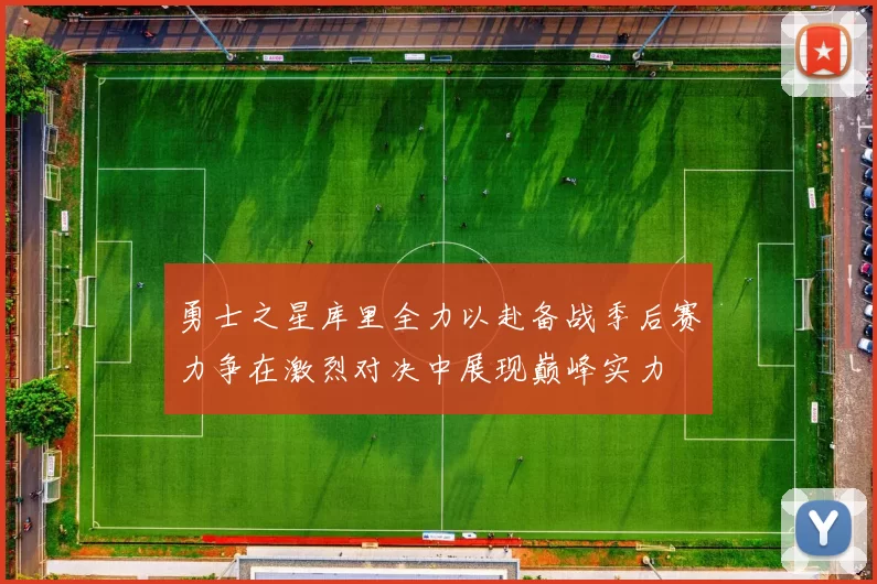 勇士之星库里全力以赴备战季后赛力争在激烈对决中展现巅峰实力