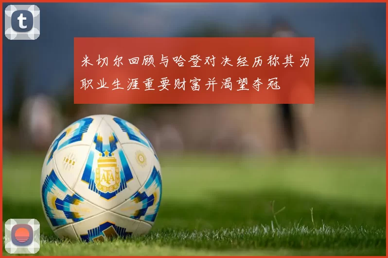 米切尔回顾与哈登对决经历称其为职业生涯重要财富并渴望夺冠