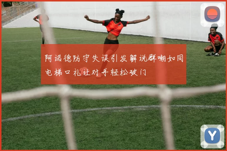 阿诺德防守失误引发解说群嘲如同电梯口礼让对手轻松破门