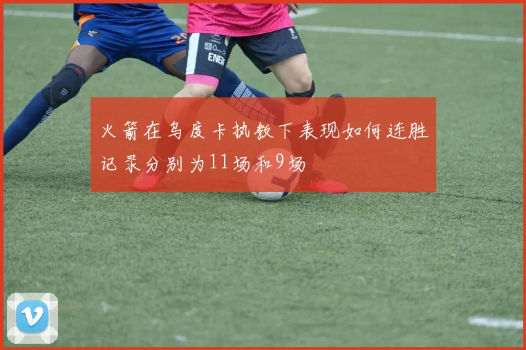 火箭在乌度卡执教下表现如何连胜记录分别为11场和9场