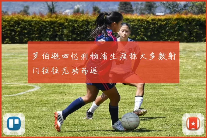 罗伯逊回忆利物浦生涯称大多数射门往往无功而返