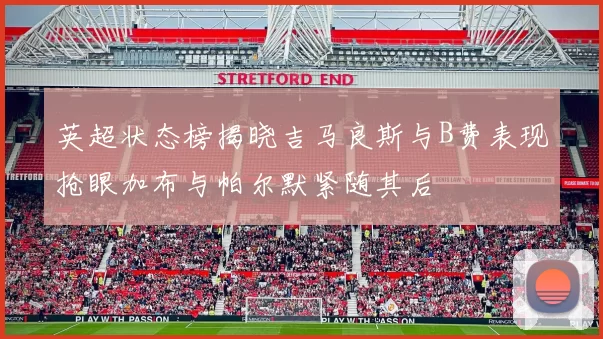 英超状态榜揭晓吉马良斯与B费表现抢眼加布与帕尔默紧随其后