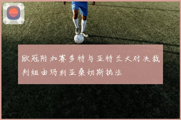 欧冠附加赛多特与亚特兰大对决裁判组由玛利亚桑切斯执法