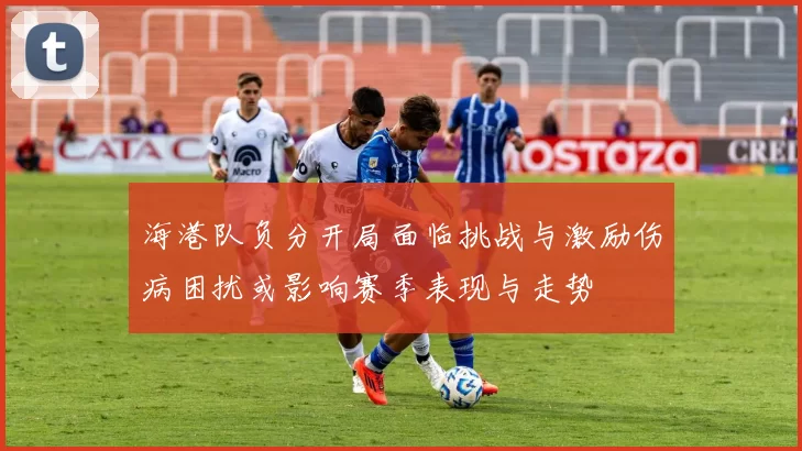 海港队负分开局面临挑战与激励伤病困扰或影响赛季表现与走势