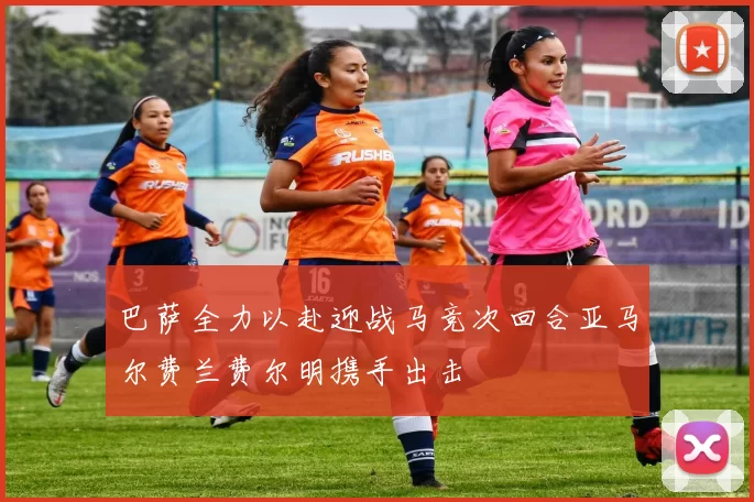 巴萨全力以赴迎战马竞次回合亚马尔费兰费尔明携手出击
