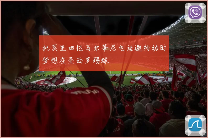 托莫里回忆马尔蒂尼电话邀约幼时梦想在圣西罗踢球