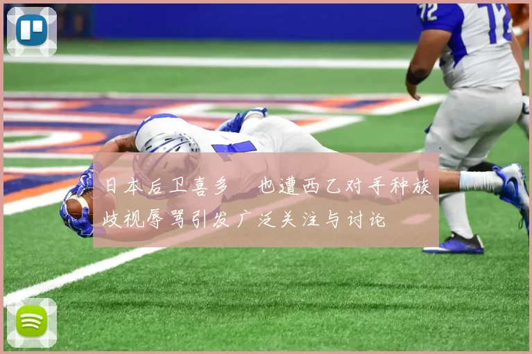 日本后卫喜多壱也遭西乙对手种族歧视辱骂引发广泛关注与讨论
