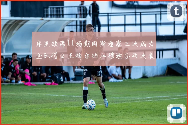 库里缺席11场期间斯潘塞三次成为全队得分王梅尔顿和穆迪各两次表现出色