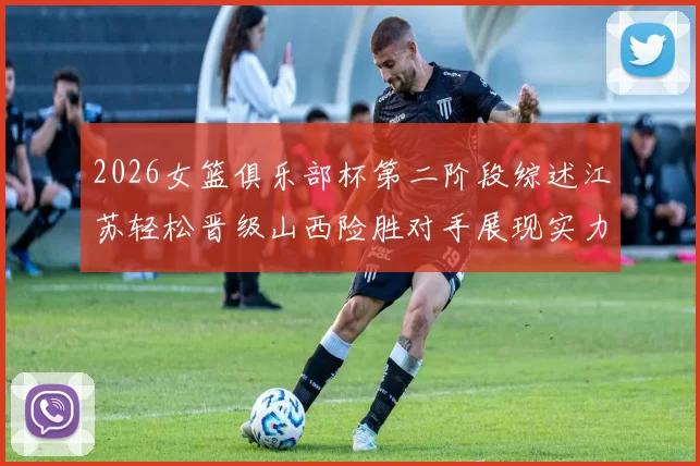 2026女篮俱乐部杯第二阶段综述江苏轻松晋级山西险胜对手展现实力