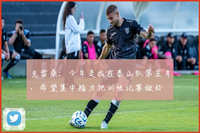 克雷桑：今年是我在泰山队第五年，希望集中精力把训练比赛做好