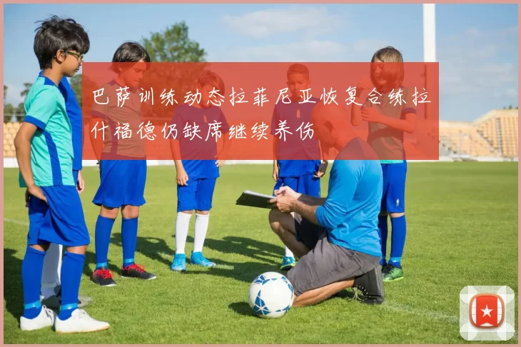 巴萨训练动态拉菲尼亚恢复合练拉什福德仍缺席继续养伤