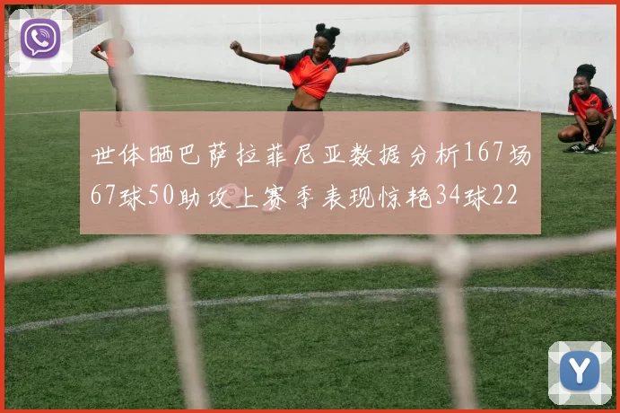 世体晒巴萨拉菲尼亚数据分析167场67球50助攻上赛季表现惊艳34球22助