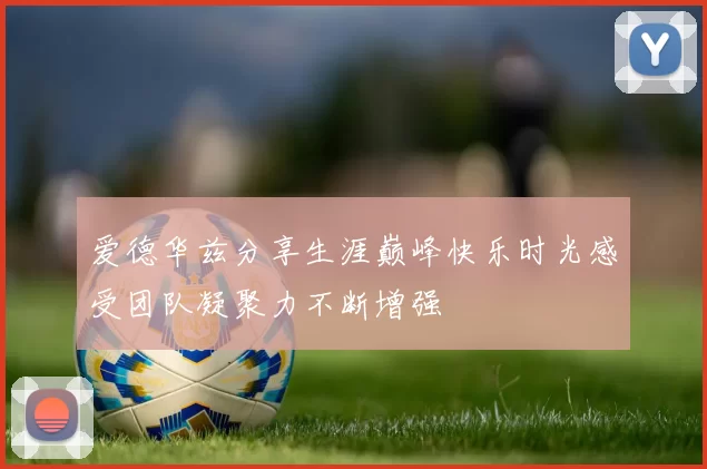 爱德华兹分享生涯巅峰快乐时光感受团队凝聚力不断增强